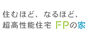 住むほど、なるほど、超高性能住宅FPの家